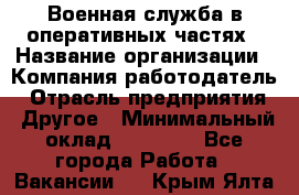 Военная служба в оперативных частях › Название организации ­ Компания-работодатель › Отрасль предприятия ­ Другое › Минимальный оклад ­ 35 000 - Все города Работа » Вакансии   . Крым,Ялта